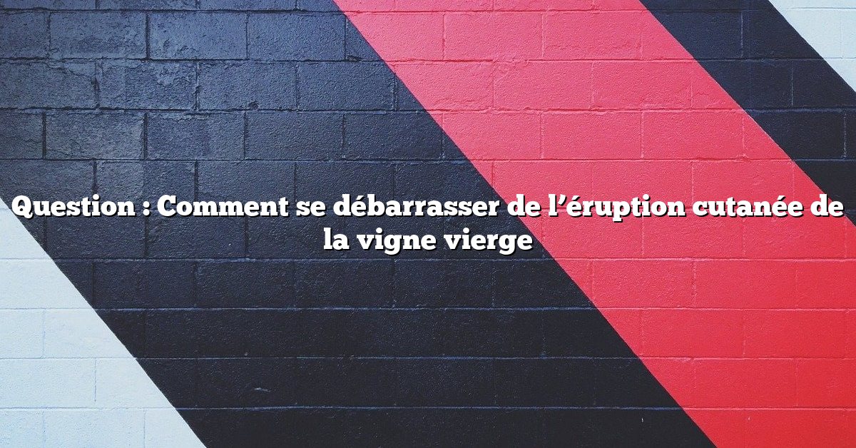 Question : Comment se débarrasser de l’éruption cutanée de la vigne vierge
